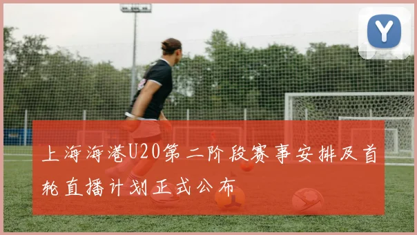 上海海港U20第二阶段赛事安排及首轮直播计划正式公布