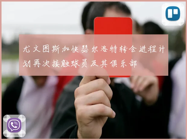 尤文图斯加快瑟尔洛特转会进程计划再次接触球员及其俱乐部